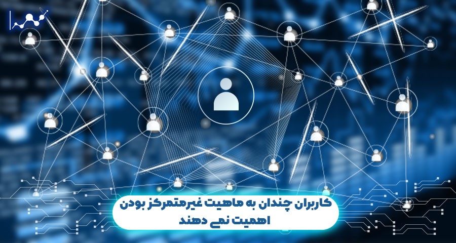 کاربران چندان به ماهیت غیرمتمرکز بودن اهمیت نمی دهند